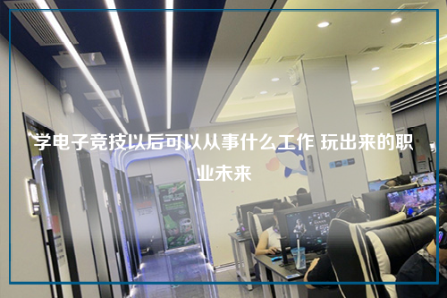 学电子竞技以后可以从事什么工作 玩出来的职业未来