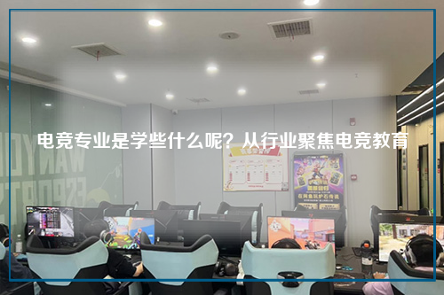 电竞专业是学些什么呢？从行业聚焦电竞教育